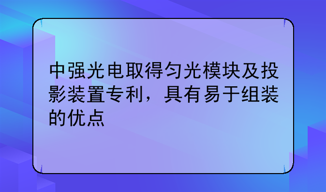中强光电取得匀光模块及投影装置专利，具有易于组装的优点