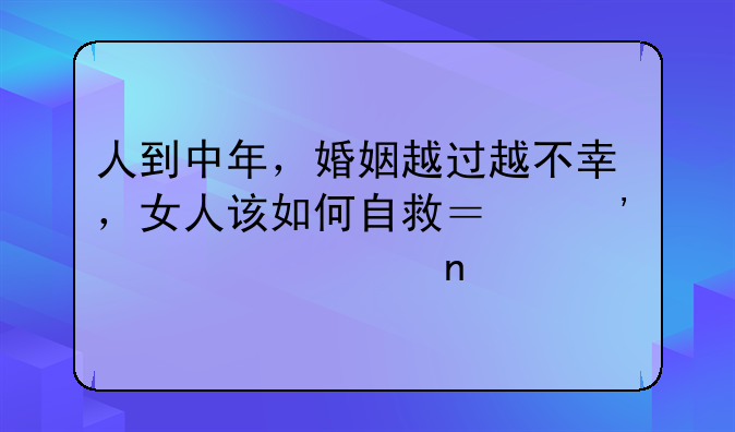 人到中年，婚姻越过越不幸，女人该如何自救？三步走出困境