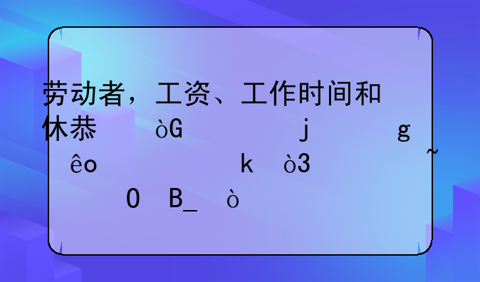 劳动者，工资、工作时间和休息休假的这些规定，你知道吗？