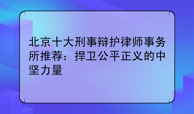 北京十大刑事辩护律师事务所推荐：捍卫公平正义的中坚力量