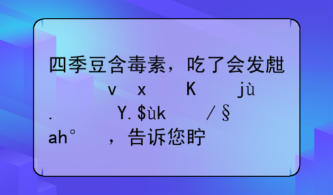 四季豆含毒素，吃了会发生食物中毒？专家辟谣，告诉您真相