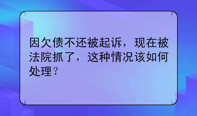 因欠债不还被起诉，现在被法院抓了，这种情况该如何处理？