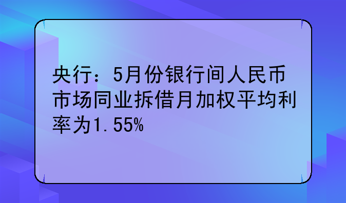 央行：5月份银行间人民币市场同业拆借月加权平均利率为1.55%