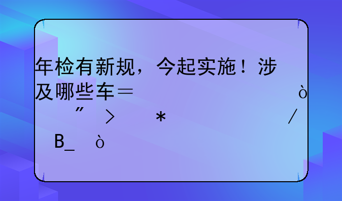 年检有新规，今起实施！涉及哪些车？必须强制参加检测吗？