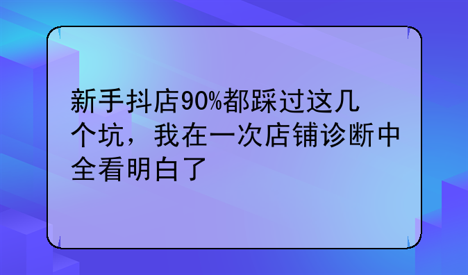 新手抖店90%都踩过这几个坑，我在一次店铺诊断中全看明白了