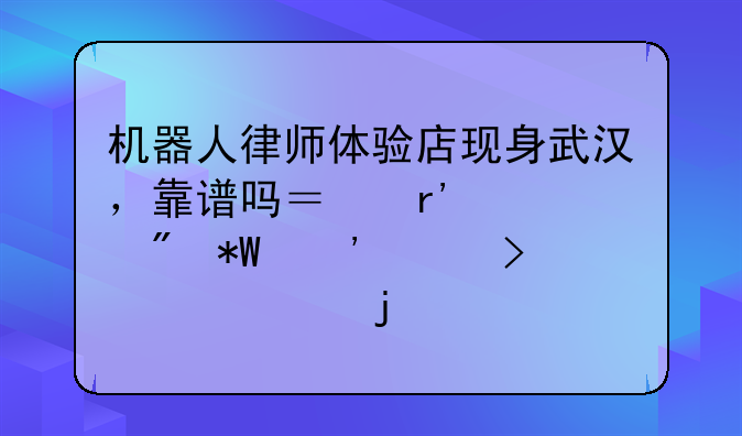 机器人律师体验店现身武汉，靠谱吗？有客户投诉平台退款难