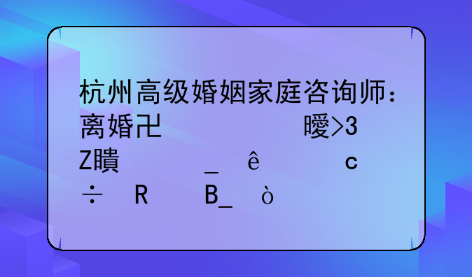 杭州高级婚姻家庭咨询师：离婚协议书双方签字了还能改吗？