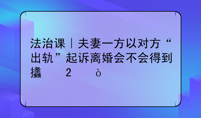 法治课｜夫妻一方以对方“出轨”起诉离婚会不会得到支持？