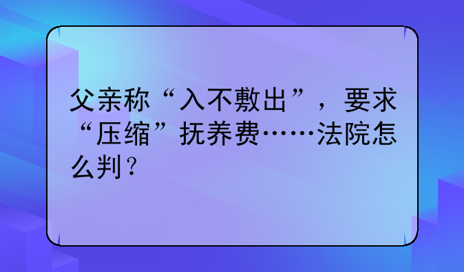 父亲称“入不敷出”，要求“压缩”抚养费……法院怎么判？
