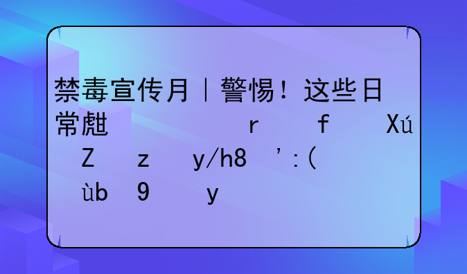 禁毒宣传月｜警惕！这些日常生活场景可能让你“被动涉毒”