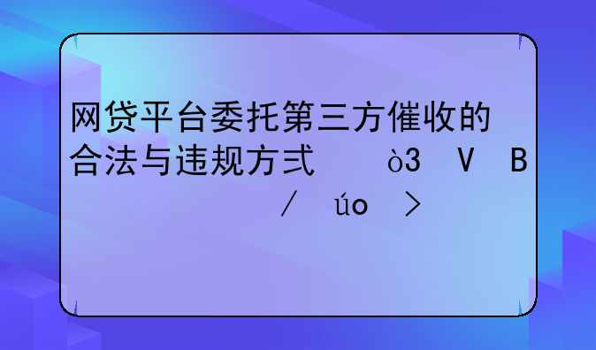 网贷平台委托第三方催收的合法与违规方式，整理如下供参考