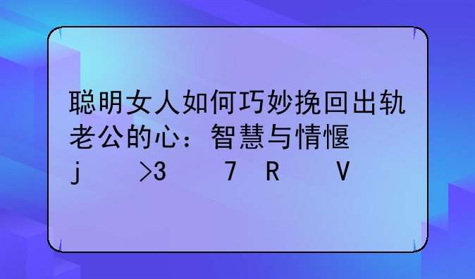 聪明女人如何巧妙挽回出轨老公的心：智慧与情感的双重攻略