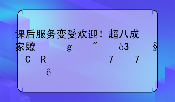 课后服务变受欢迎！超八成家长给满分，孩子放学不再没人管