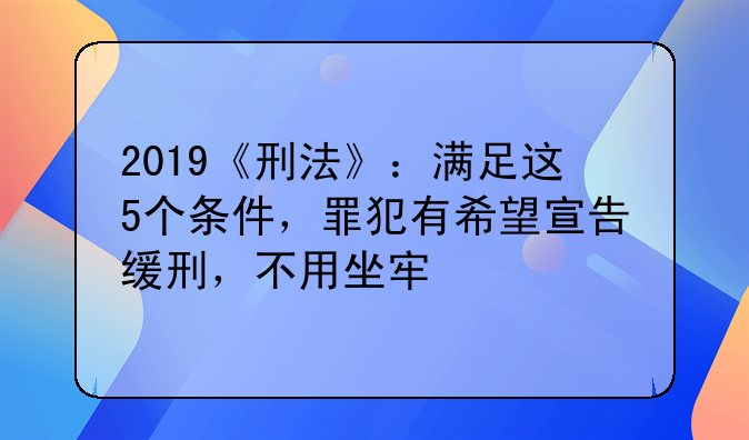 2019《刑法》：满足这5个条件，罪犯有希望宣告缓刑，不用坐牢