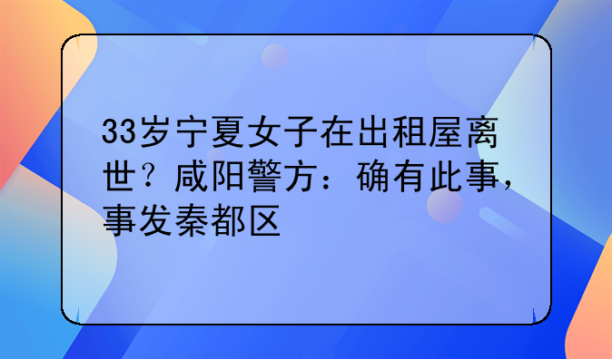 33岁宁夏女子在出租屋离世？咸阳警方：确有此事，事发秦都区