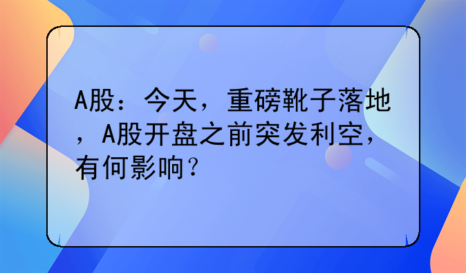 A股：今天，重磅靴子落地，A股开盘之前突发利空，有何影响？