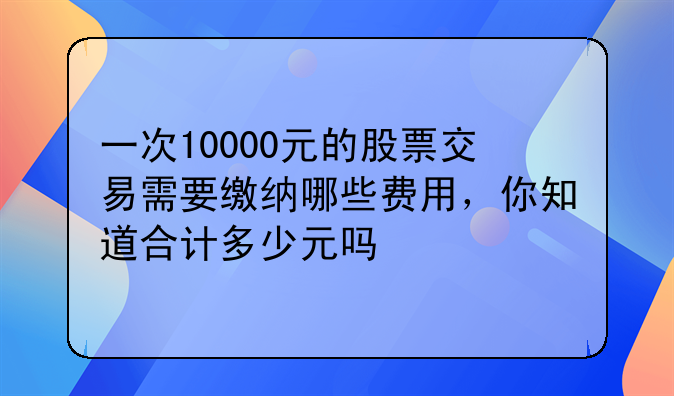 一次10000元的股票交易需要缴纳哪些费用，你知道合计多少元吗