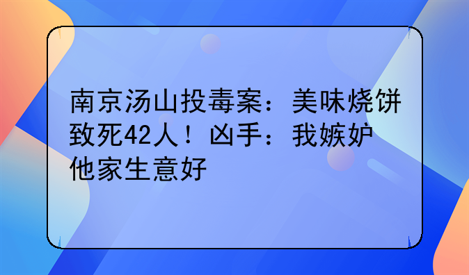南京汤山投毒案：美味烧饼致死42人！凶手：我嫉妒他家生意好