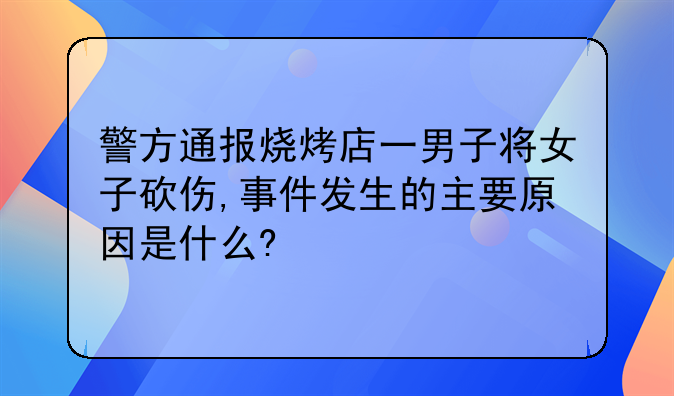 警方通报烧烤店一男子将女子砍伤,事件发生的主要原因是什么?