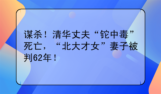 谋杀！清华丈夫“铊中毒”死亡，“北大才女”妻子被判62年！