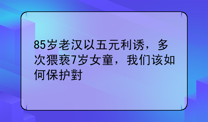 85岁老汉以五元利诱，多次猥亵7岁女童，我们该如何保护小女孩