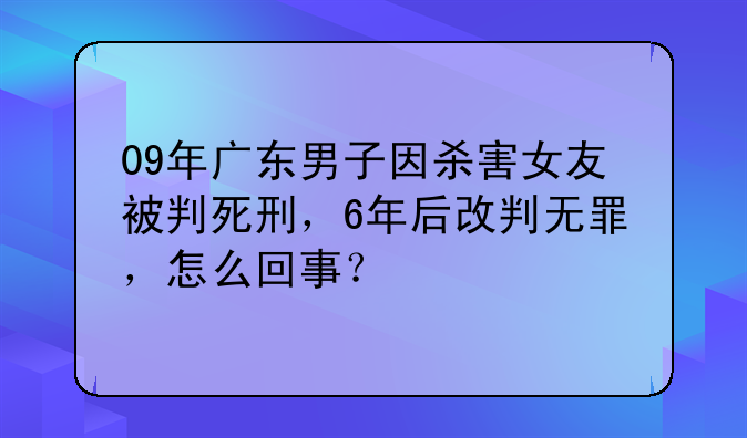 09年广东男子因杀害女友被判死刑，6年后改判无罪，怎么回事？