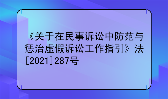 《关于在民事诉讼中防范与惩治虚假诉讼工作指引》法[2021]287号