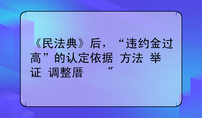 《民法典》后，“违约金过高”的认定依据+方法+举证+调整原则