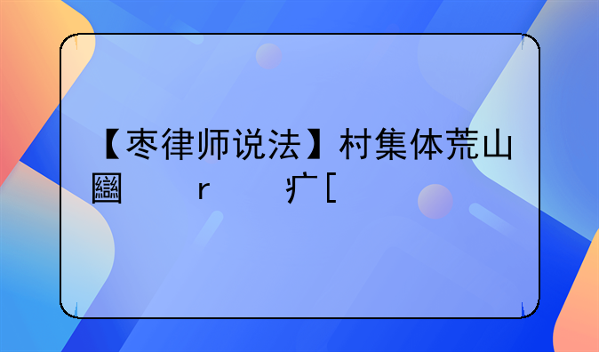 【枣律师说法】村集体荒山土地对外承包，承包合同是否有效？