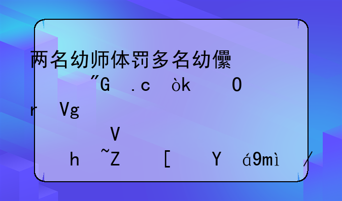 两名幼师体罚多名幼儿被刑拘：当地教育局整顿指导小组已进驻