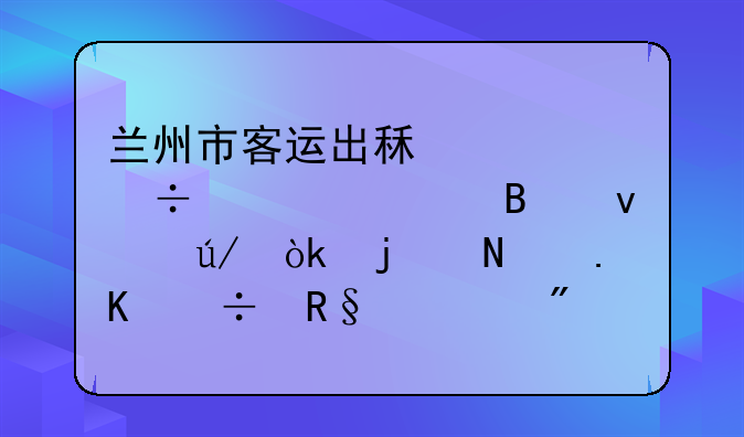 兰州市客运出租车汽车管理条例：的哥拒载甩客或最高罚款500元