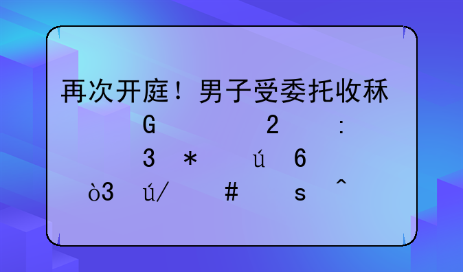 再次开庭！男子受委托收租金被指控职务侵占，律师作无罪辩护