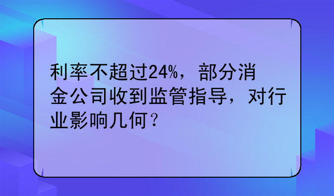 利率不超过24%，部分消金公司收到监管指导，对行业影响几何？