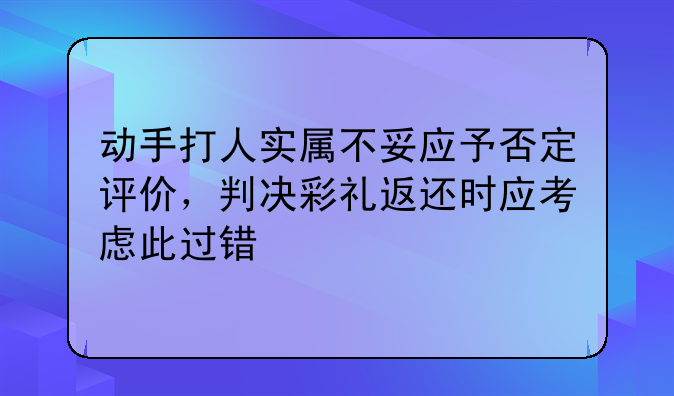 动手打人实属不妥应予否定评价，判决彩礼返还时应考虑此过错