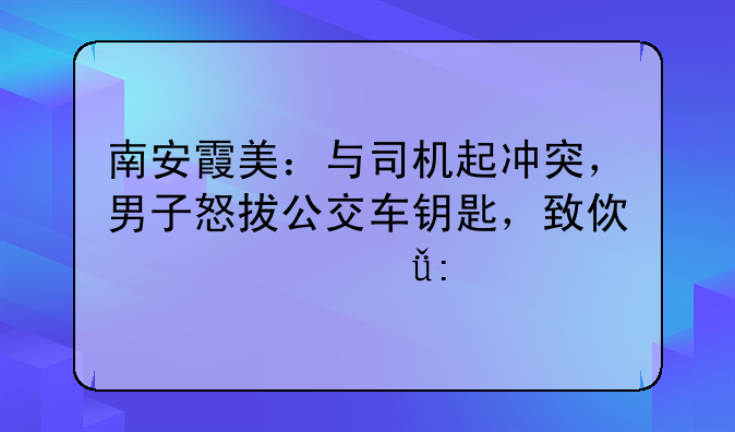 南安霞美：与司机起冲突，男子怒拔公交车钥匙，致使公交失控