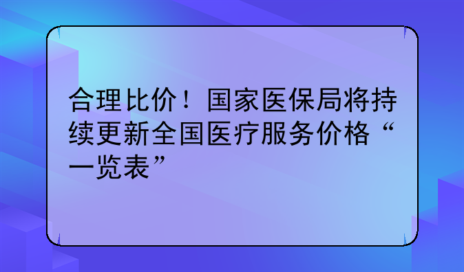 合理比价！国家医保局将持续更新全国医疗服务价格“一览表”