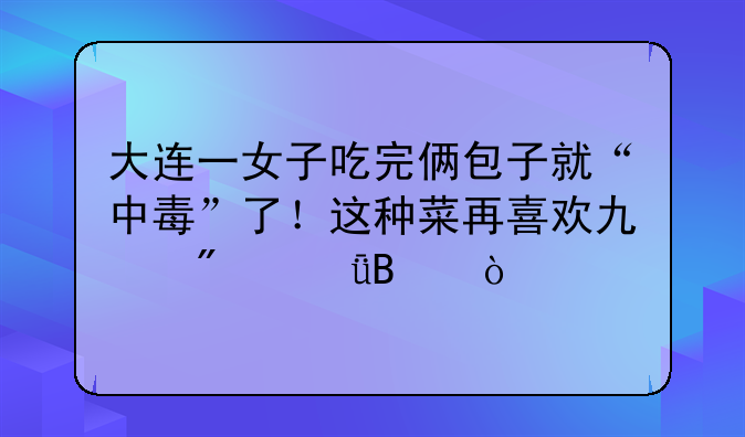 大连一女子吃完俩包子就“中毒”了！这种菜再喜欢也别乱吃！