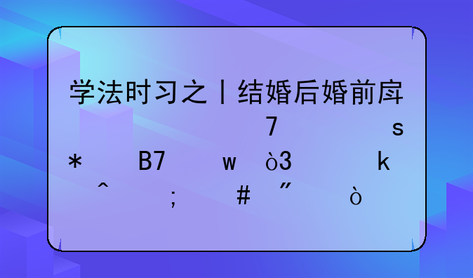学法时习之丨结婚后婚前房产为配偶“加名”，离婚时怎么分？