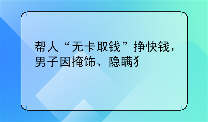 帮人“无卡取钱”挣快钱，男子因掩饰、隐瞒犯罪所得罪被判刑