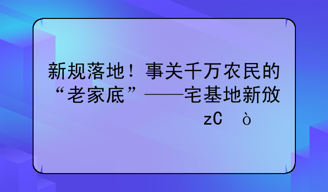 新规落地！事关千万农民的“老家底”——宅基地新政全解析！