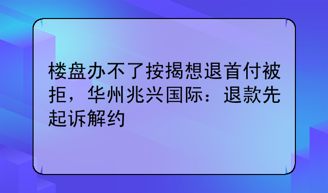 楼盘办不了按揭想退首付被拒，华州兆兴国际：退款先起诉解约