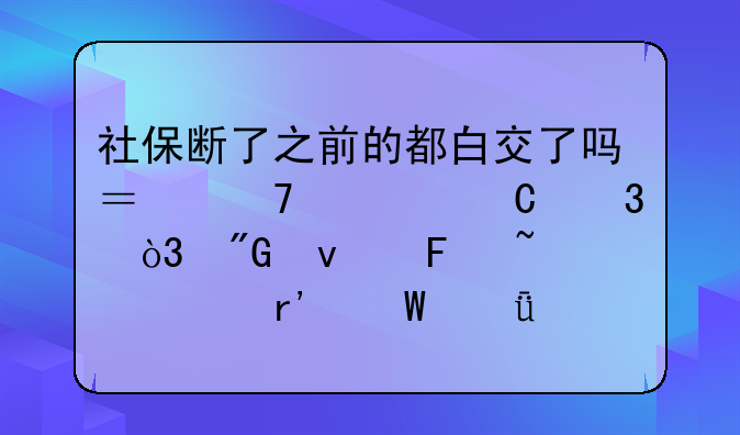 社保断了之前的都白交了吗？不要恐慌，我来告知你有何影响！