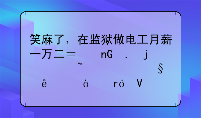 笑麻了，在监狱做电工月薪一万二？监狱的冷知识让人大开眼界