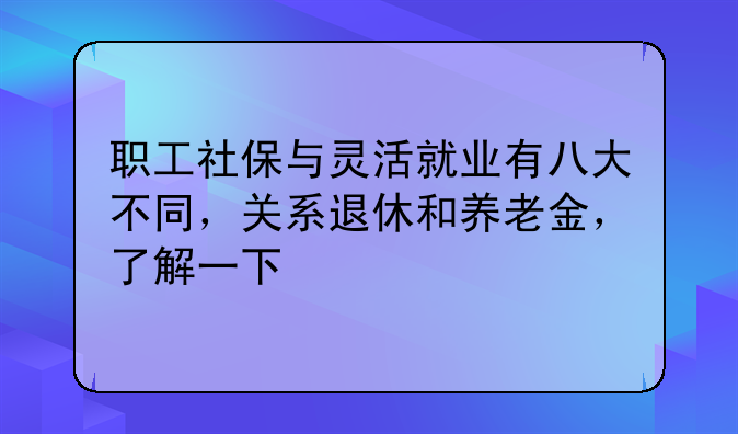 职工社保与灵活就业有八大不同，关系退休和养老金，了解一下