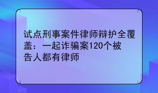 试点刑事案件律师辩护全覆盖：一起诈骗案120个被告人都有律师