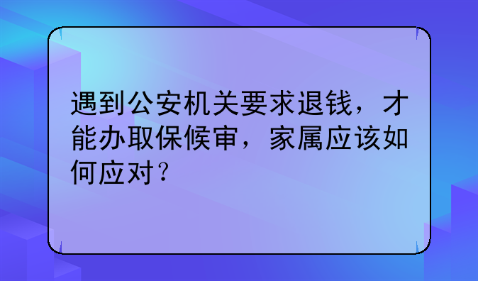 遇到公安机关要求退钱，才能办取保候审，家属应该如何应对？