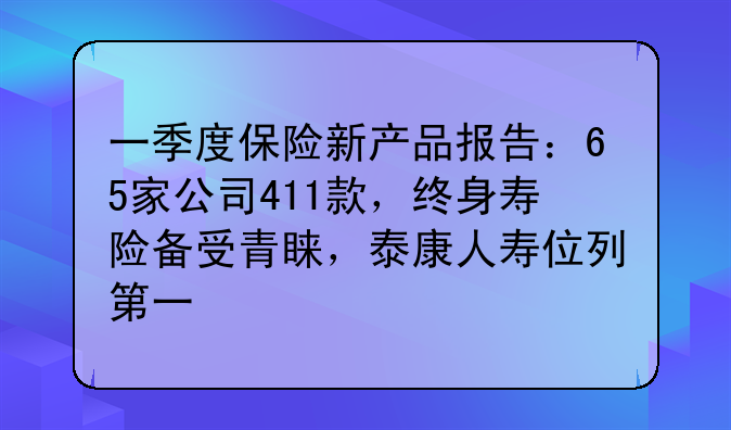 一季度保险新产品报告：65家公司411款，终身寿险备受青睐，泰康人寿位列第一