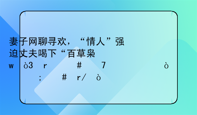妻子网聊寻欢，“情人”强迫丈夫喝下“百草枯”，最终不治身亡！你怎么看？