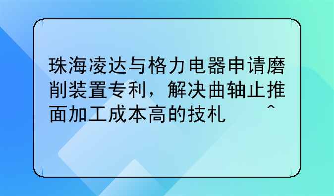珠海凌达与格力电器申请磨削装置专利，解决曲轴止推面加工成本高的技术问题