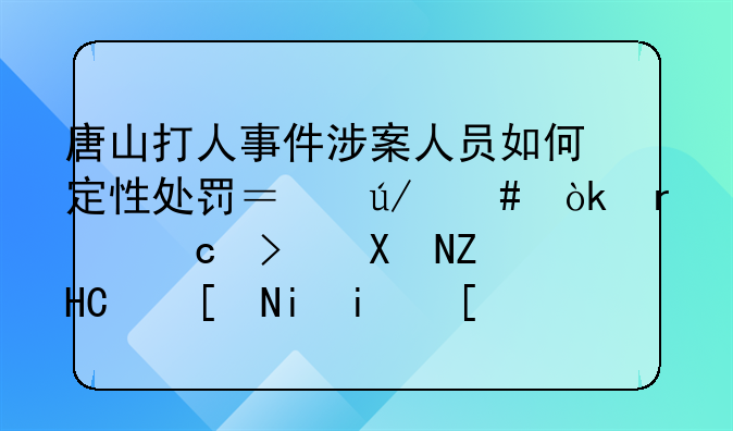 唐山打人事件涉案人员如何定性处罚？律师：最高可判处10年有期徒刑